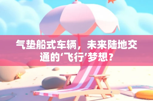 气垫船式车辆，未来陆地交通的‘飞行’梦想？