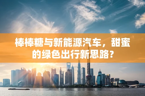 棒棒糖与新能源汽车，甜蜜的绿色出行新思路？
