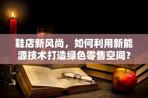 鞋店新风尚，如何利用新能源技术打造绿色零售空间？