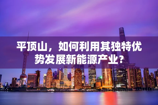 平顶山，如何利用其独特优势发展新能源产业？