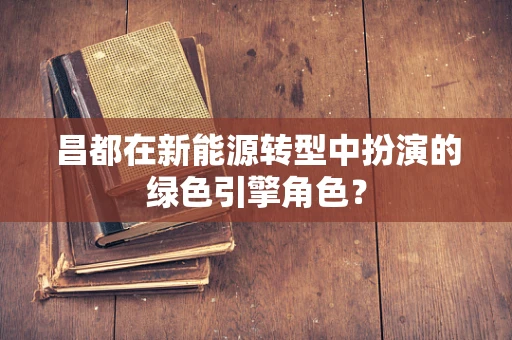 昌都在新能源转型中扮演的绿色引擎角色？
