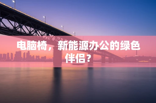 电脑椅，新能源办公的绿色伴侣？