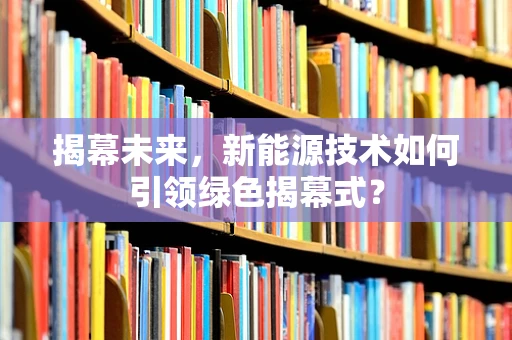 揭幕未来，新能源技术如何引领绿色揭幕式？