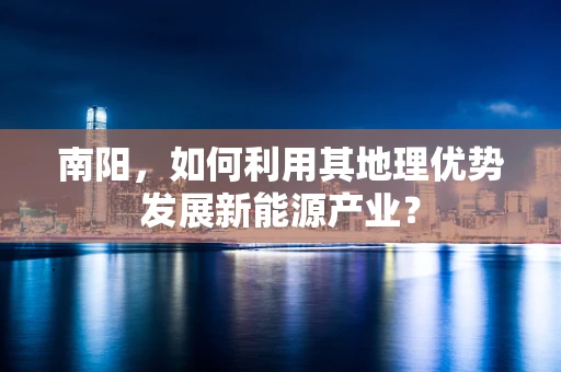 南阳，如何利用其地理优势发展新能源产业？
