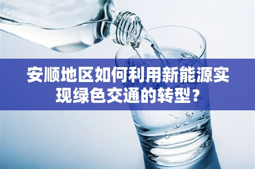 安顺地区如何利用新能源实现绿色交通的转型？