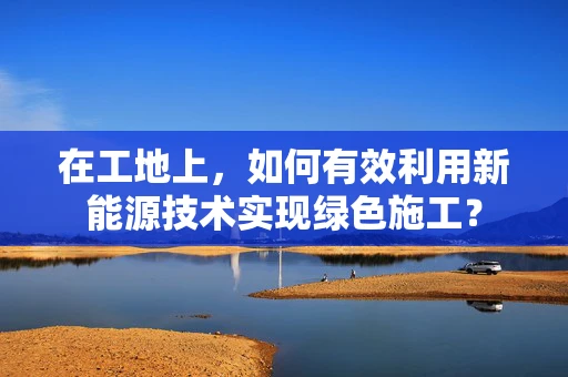 在工地上，如何有效利用新能源技术实现绿色施工？