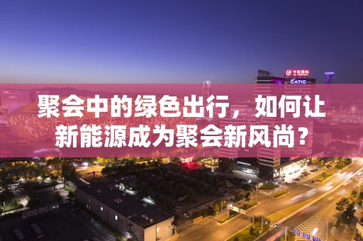 聚会中的绿色出行，如何让新能源成为聚会新风尚？