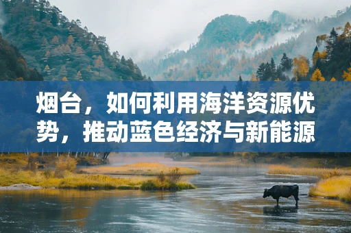 烟台，如何利用海洋资源优势，推动蓝色经济与新能源的融合发展？