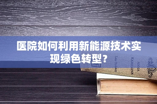医院如何利用新能源技术实现绿色转型？