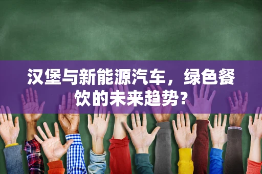 汉堡与新能源汽车，绿色餐饮的未来趋势？