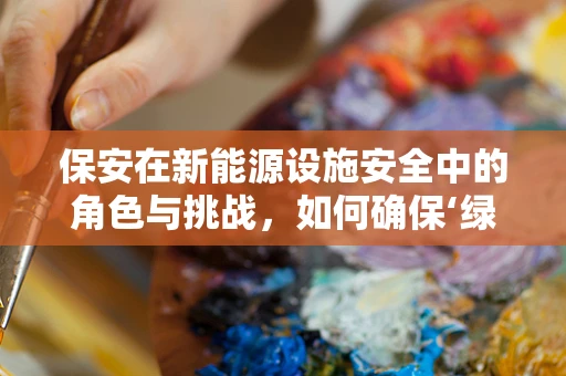 保安在新能源设施安全中的角色与挑战，如何确保‘绿色’安全？