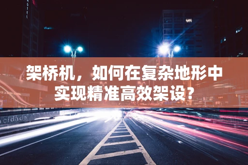 架桥机，如何在复杂地形中实现精准高效架设？
