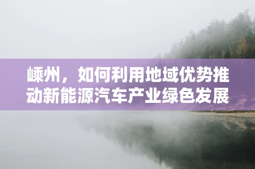 嵊州，如何利用地域优势推动新能源汽车产业绿色发展？