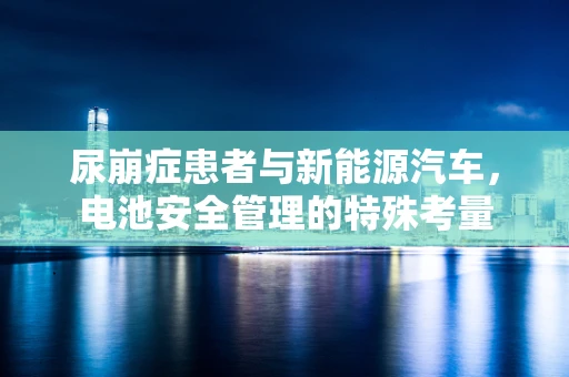 尿崩症患者与新能源汽车，电池安全管理的特殊考量