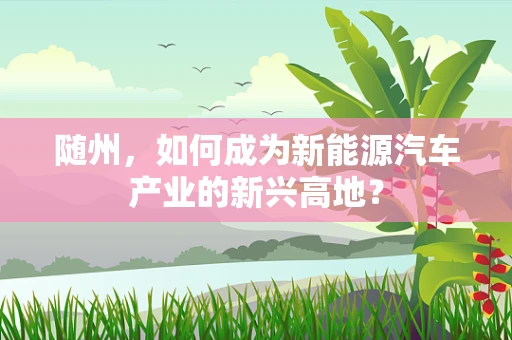 随州，如何成为新能源汽车产业的新兴高地？