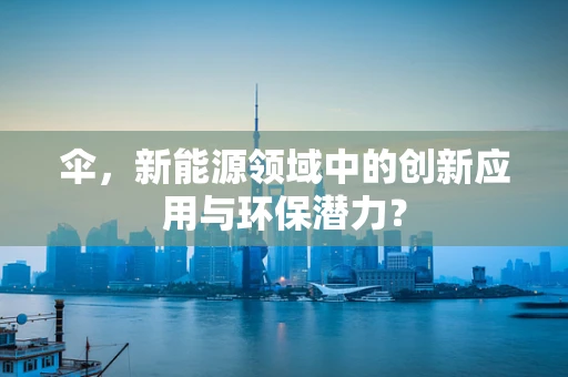 伞，新能源领域中的创新应用与环保潜力？