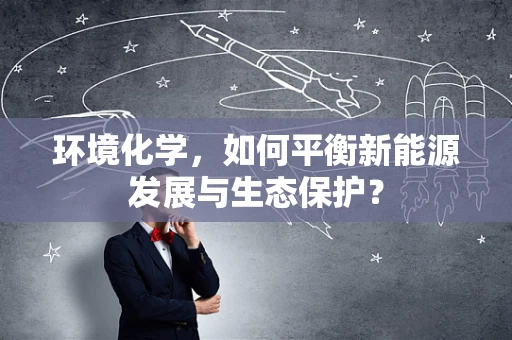 环境化学，如何平衡新能源发展与生态保护？