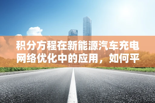 积分方程在新能源汽车充电网络优化中的应用，如何平衡供需？