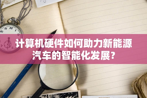 计算机硬件如何助力新能源汽车的智能化发展？