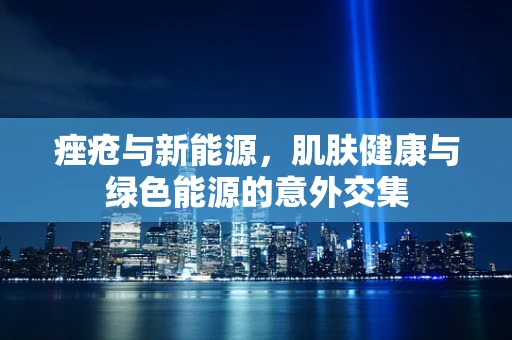 痤疮与新能源，肌肤健康与绿色能源的意外交集