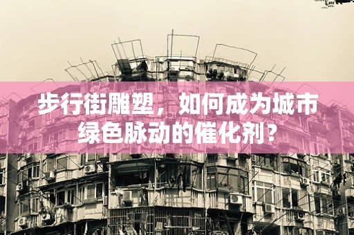 步行街雕塑，如何成为城市绿色脉动的催化剂？