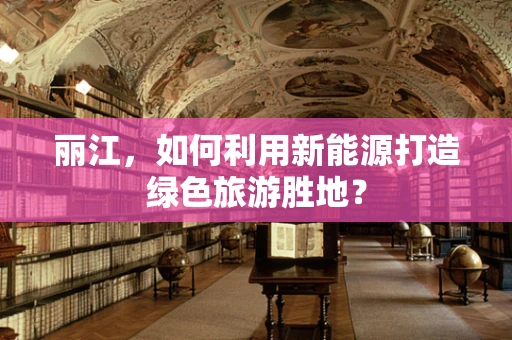 丽江，如何利用新能源打造绿色旅游胜地？
