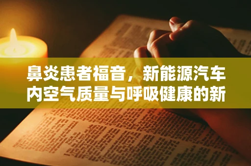 鼻炎患者福音，新能源汽车内空气质量与呼吸健康的新思考