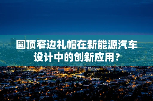 圆顶窄边礼帽在新能源汽车设计中的创新应用？