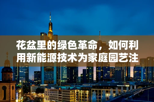 花盆里的绿色革命，如何利用新能源技术为家庭园艺注入新活力？
