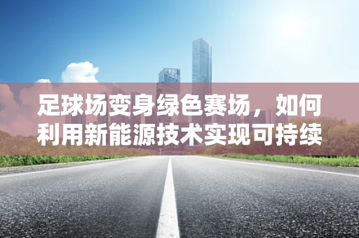 足球场变身绿色赛场，如何利用新能源技术实现可持续发展？