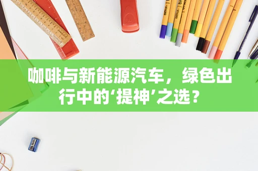 咖啡与新能源汽车，绿色出行中的‘提神’之选？