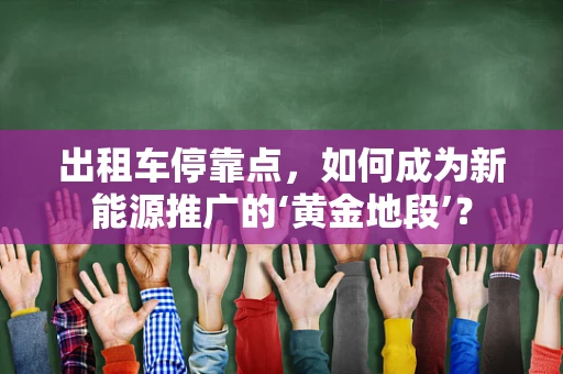 出租车停靠点，如何成为新能源推广的‘黄金地段’？