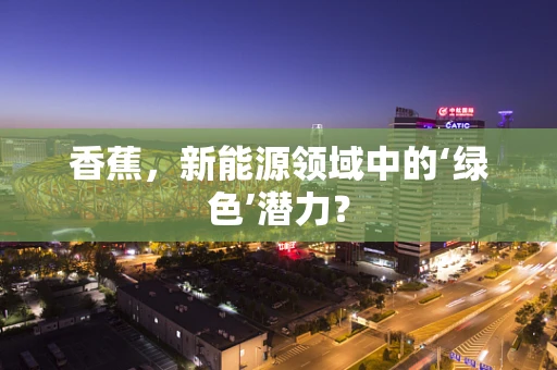 香蕉，新能源领域中的‘绿色’潜力？