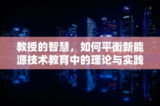 教授的智慧，如何平衡新能源技术教育中的理论与实践？