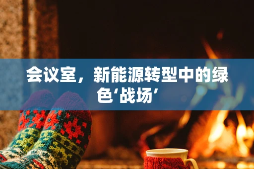 会议室，新能源转型中的绿色‘战场’