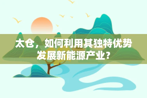 太仓，如何利用其独特优势发展新能源产业？