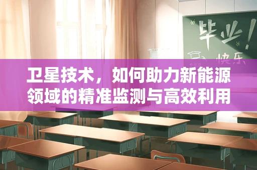 卫星技术，如何助力新能源领域的精准监测与高效利用？