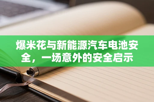 爆米花与新能源汽车电池安全，一场意外的安全启示
