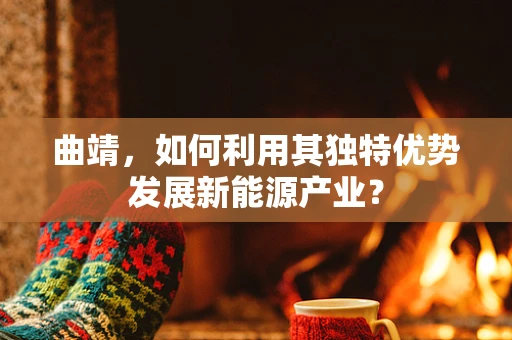 曲靖，如何利用其独特优势发展新能源产业？