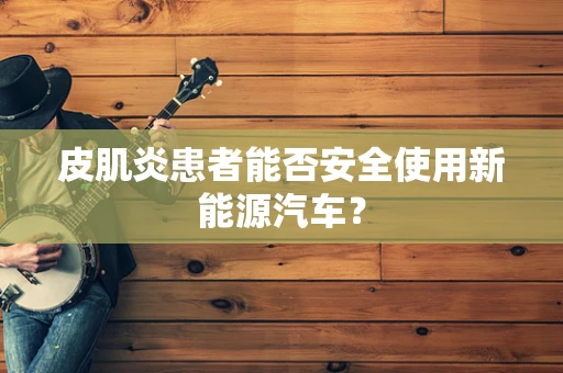 皮肌炎患者能否安全使用新能源汽车？