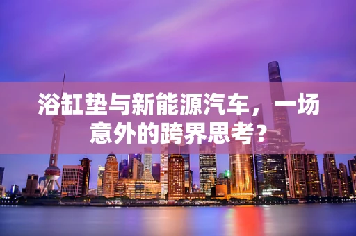 浴缸垫与新能源汽车，一场意外的跨界思考？