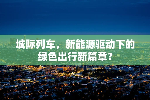 城际列车，新能源驱动下的绿色出行新篇章？