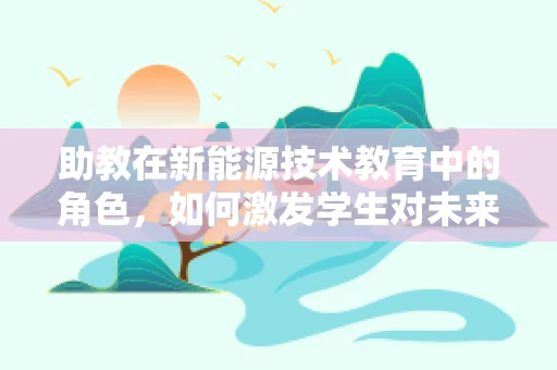 助教在新能源技术教育中的角色，如何激发学生对未来能源的探索热情？