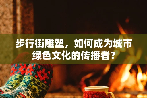 步行街雕塑，如何成为城市绿色文化的传播者？