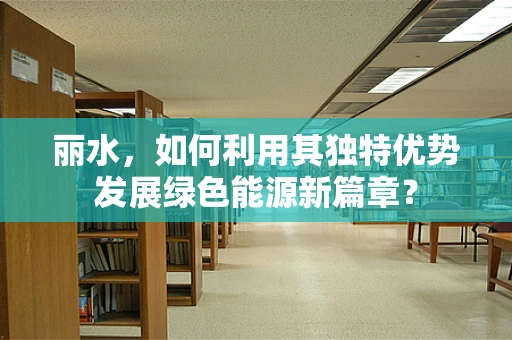 丽水，如何利用其独特优势发展绿色能源新篇章？