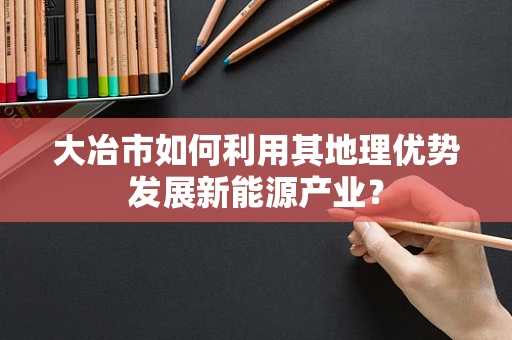 大冶市如何利用其地理优势发展新能源产业？