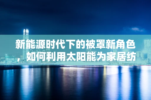 新能源时代下的被罩新角色，如何利用太阳能为家居纺织品注入绿色能量？