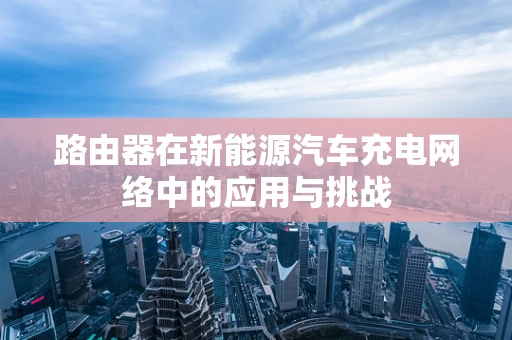 路由器在新能源汽车充电网络中的应用与挑战