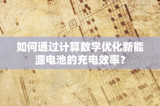 如何通过计算数学优化新能源电池的充电效率？