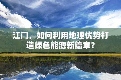 江门，如何利用地理优势打造绿色能源新篇章？